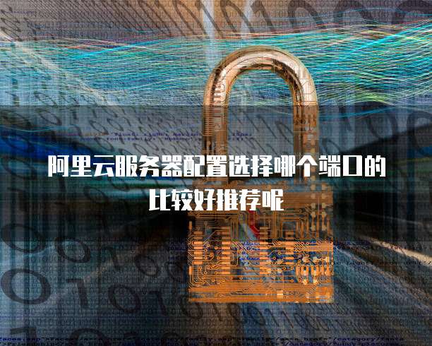 阿里云服务器配置选择哪个端口的比较好推荐呢