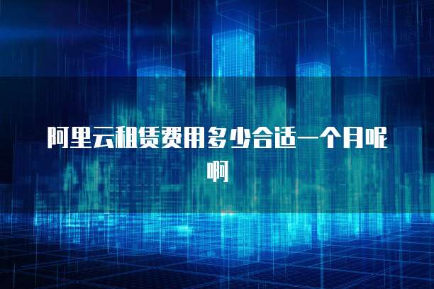 阿里云租赁费用多少合适一个月呢啊