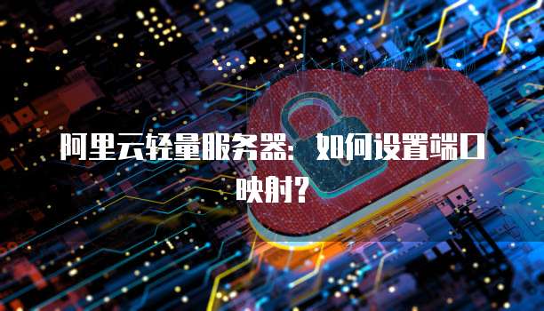 阿里云轻量服务器：如何设置端口映射？