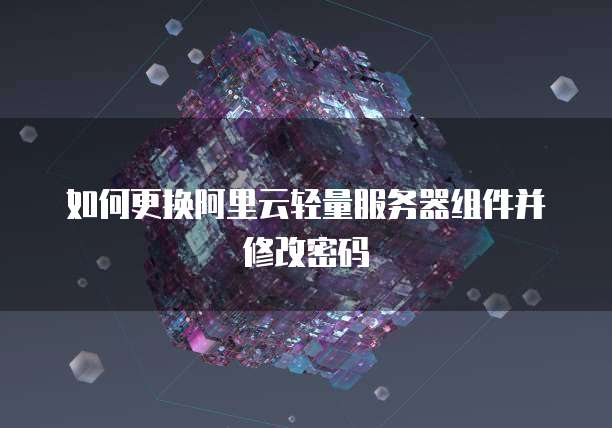 如何更换阿里云轻量服务器组件并修改密码