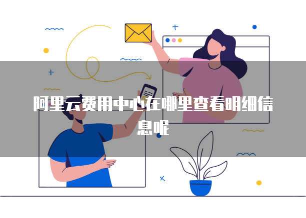 阿里云费用中心在哪里查看明细信息呢
