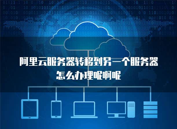 阿里云服务器转移到另一个服务器怎么办理呢啊呢
