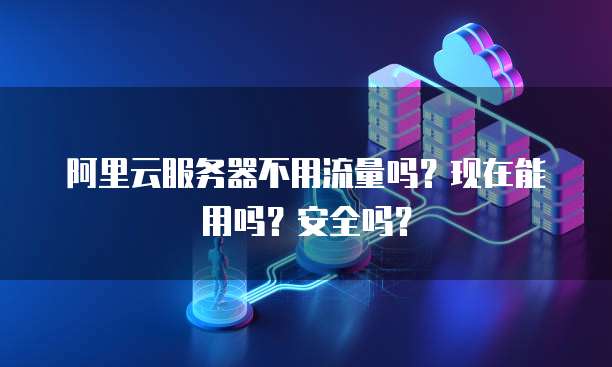 阿里云服务器不用流量吗?现在能用吗?安全吗?