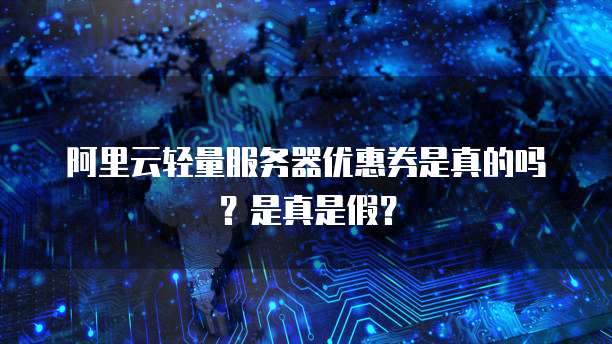 阿里云轻量服务器优惠券是真的吗?是真是假?