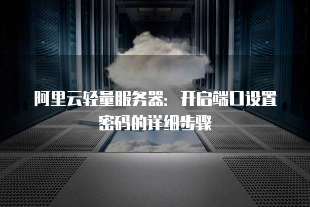 阿里云轻量服务器:开启端口设置密码的详细步骤