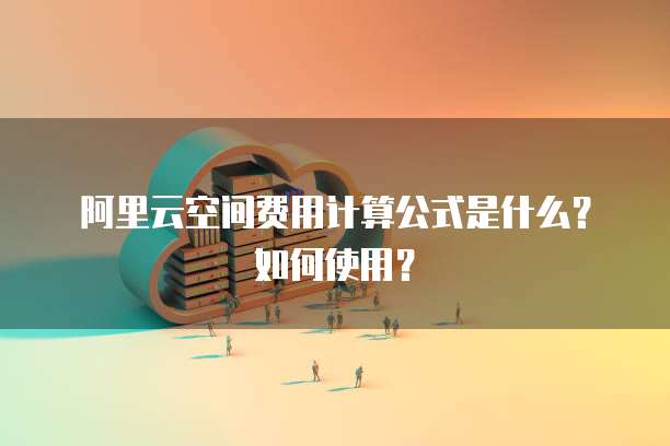 阿里云空间费用计算公式是什么?如何使用?
