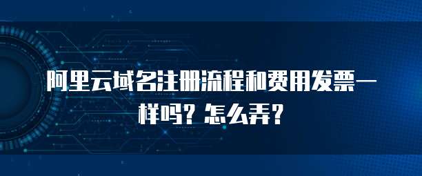 阿里云域名注册流程和费用发票一样吗?怎么弄?