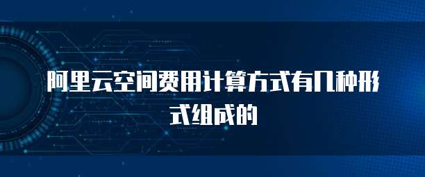 阿里云空间费用计算方式有几种形式组成的