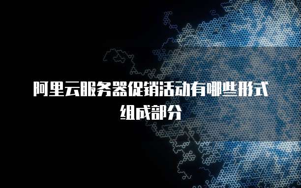 阿里云服务器促销活动有哪些形式组成部分