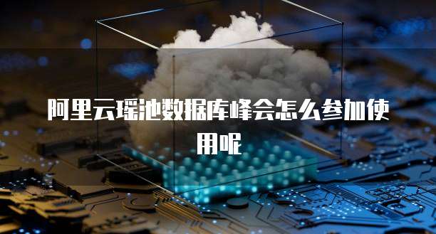 阿里云瑶池数据库峰会怎么参加使用呢