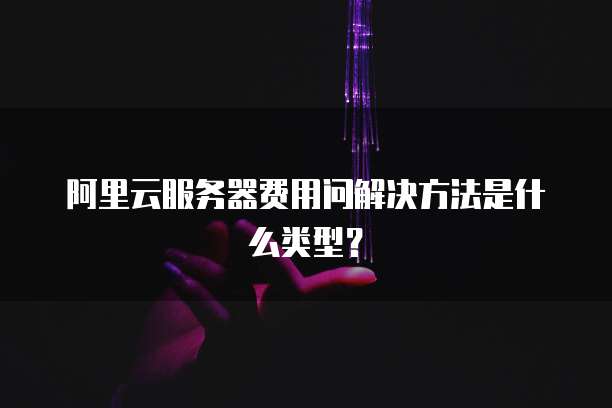 阿里云服务器费用问解决方法是什么类型?