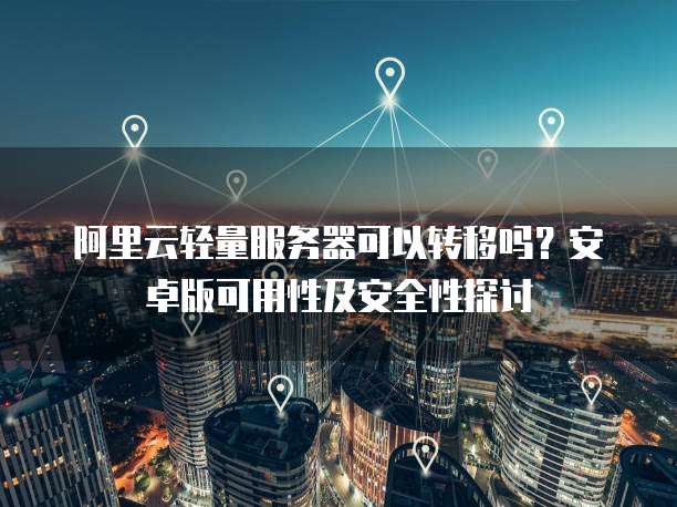 阿里云轻量服务器可以转移吗?安卓版可用性及安全性探讨