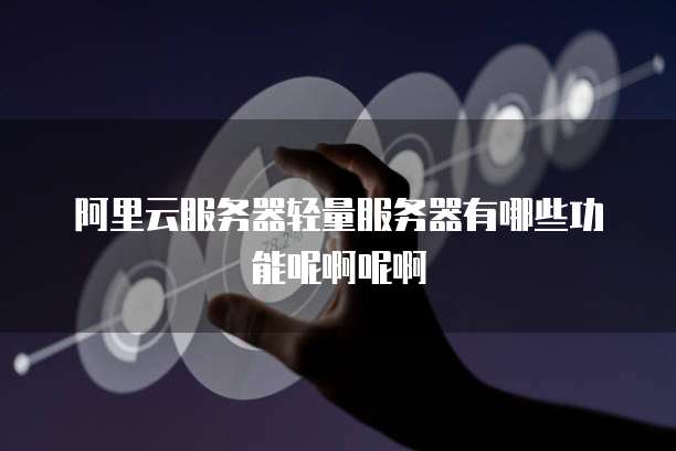 阿里云服务器轻量服务器有哪些功能呢啊呢啊
