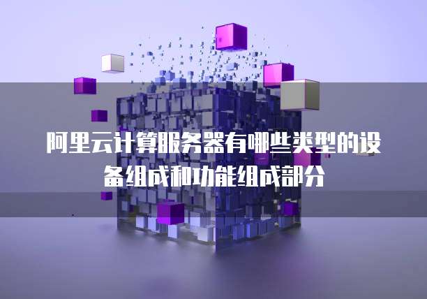 阿里云计算服务器有哪些类型的设备组成和功能组成部分