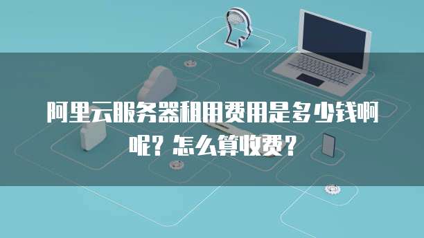 阿里云服务器租用费用是多少钱啊呢?怎么算收费?