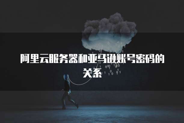 阿里云服务器和亚马逊账号密码的关系