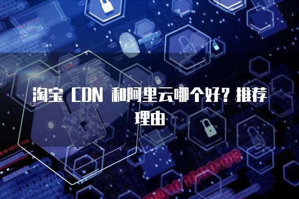 淘宝 CDN 和阿里云哪个好?推荐理由