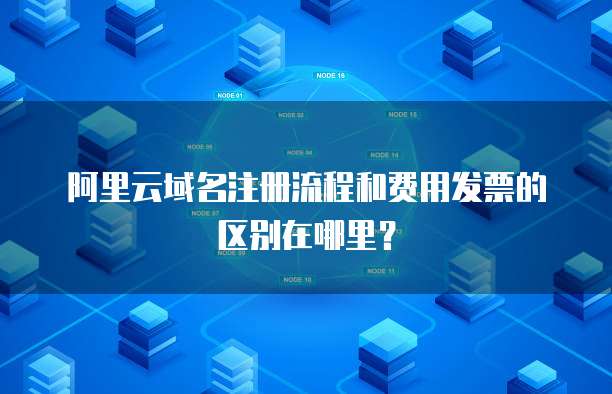 阿里云域名注册流程和费用发票的区别在哪里？