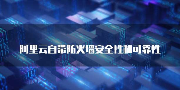阿里云自带防火墙安全性和可靠性