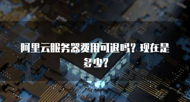 阿里云服务器费用可退吗？现在是多少？