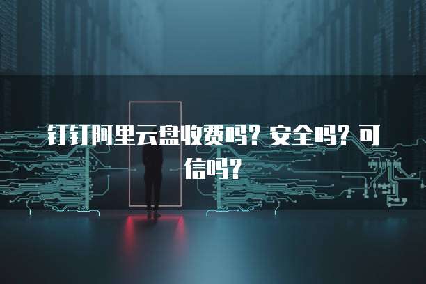 钉钉阿里云盘收费吗?安全吗?可信吗?