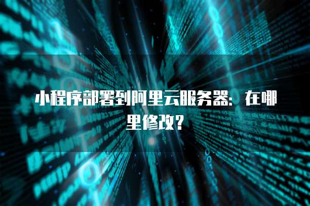 小程序部署到阿里云服务器:在哪里修改?