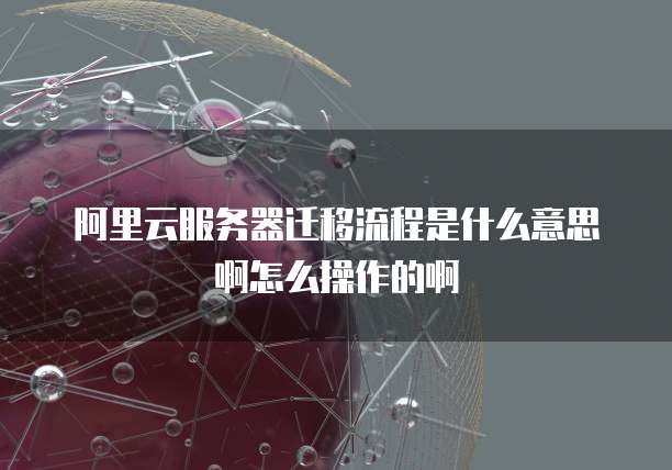 阿里云服务器迁移流程是什么意思啊怎么操作的啊