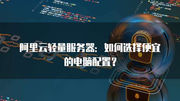 阿里云轻量服务器：如何选择便宜的电脑配置？