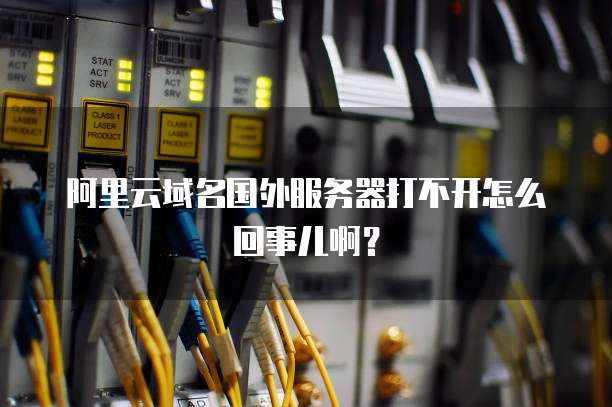 阿里云域名国外服务器打不开怎么回事儿啊?
