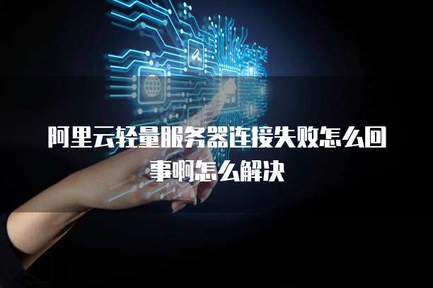 阿里云轻量服务器连接失败怎么回事啊怎么解决