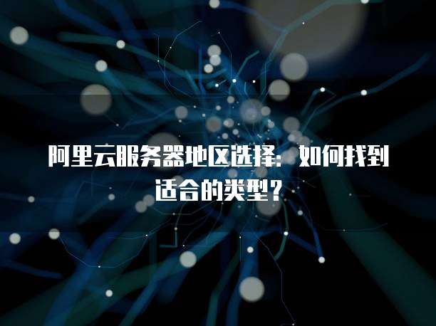 阿里云服务器地区选择:如何找到适合的类型?