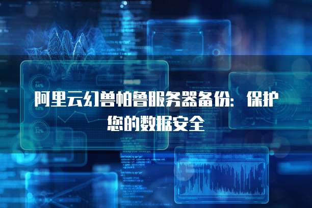 阿里云幻兽帕鲁服务器备份:保护您的数据安全
