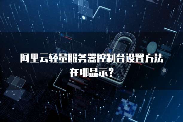 阿里云轻量服务器控制台设置方法在哪显示?