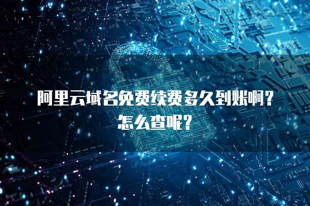 阿里云域名免费续费多久到账啊？怎么查呢？