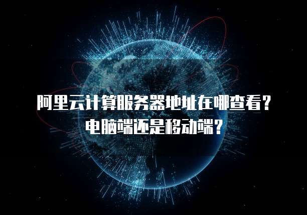 阿里云计算服务器地址在哪查看?电脑端还是移动端?