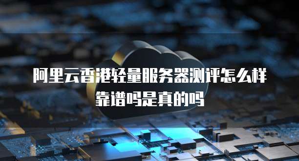 阿里云香港轻量服务器测评怎么样靠谱吗是真的吗