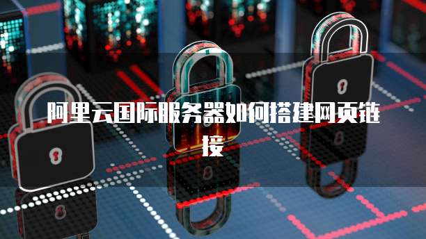 阿里云国际服务器如何搭建网页链接