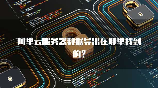 阿里云服务器数据导出在哪里找到的?