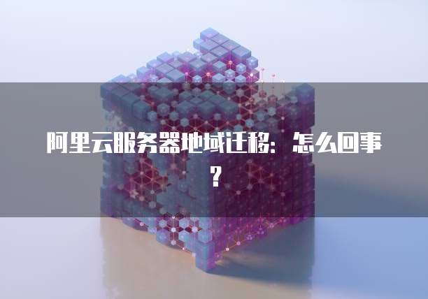 阿里云服务器地域迁移:怎么回事?