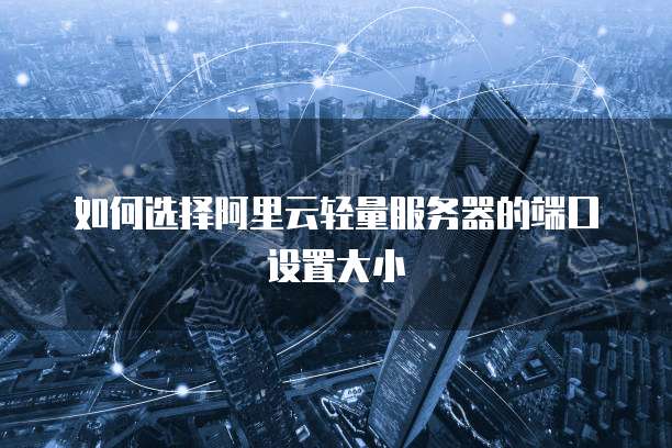 如何选择阿里云轻量服务器的端口设置大小