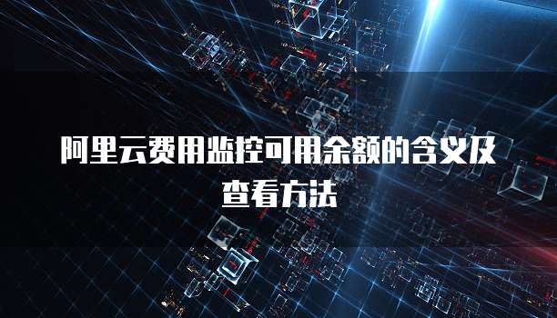 阿里云费用监控可用余额的含义及查看方法