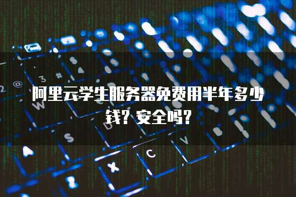 阿里云学生服务器免费用半年多少钱?安全吗?