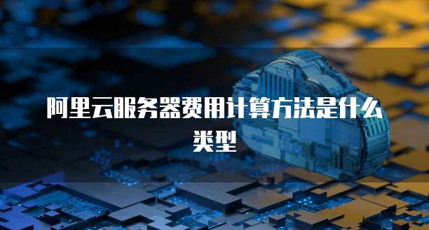 阿里云服务器费用计算方法是什么类型
