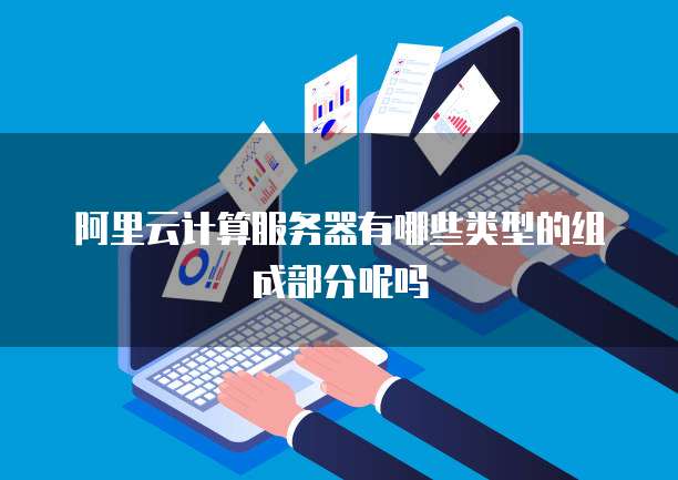 阿里云计算服务器有哪些类型的组成部分呢吗