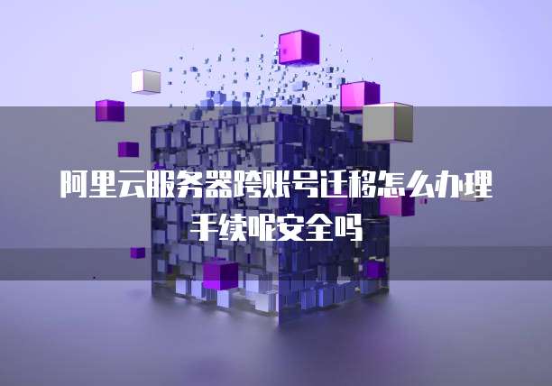 阿里云服务器跨账号迁移怎么办理手续呢安全吗