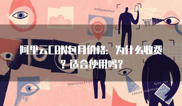 阿里云CDN包月价格:为什么收费?适合使用吗?