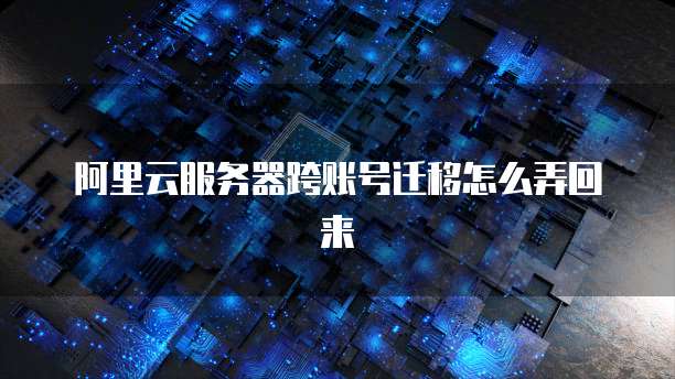 阿里云服务器跨账号迁移怎么弄回来