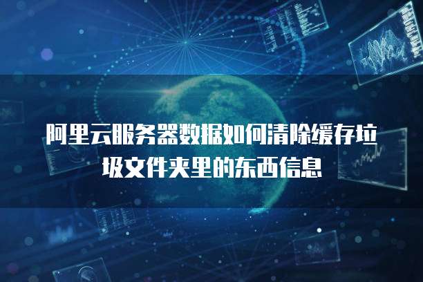 阿里云服务器数据如何清除缓存垃圾文件夹里的东西信息