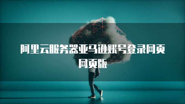 阿里云服务器亚马逊账号登录网页网页版