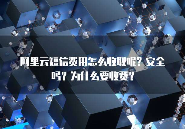 阿里云短信费用怎么收取呢?安全吗?为什么要收费?